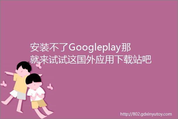 安装不了Googleplay那就来试试这国外应用下载站吧