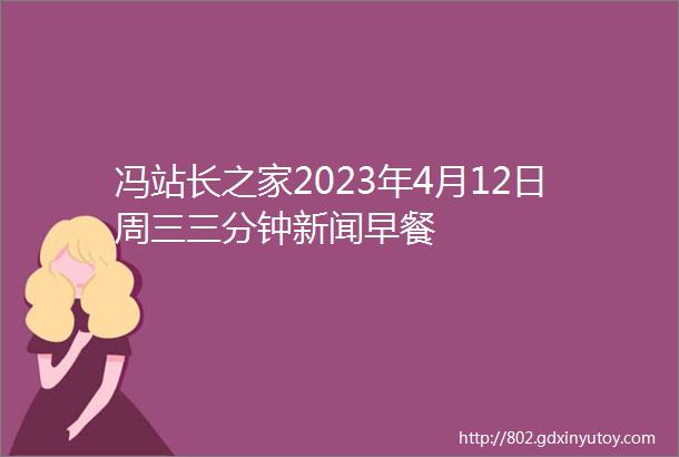 冯站长之家2023年4月12日周三三分钟新闻早餐