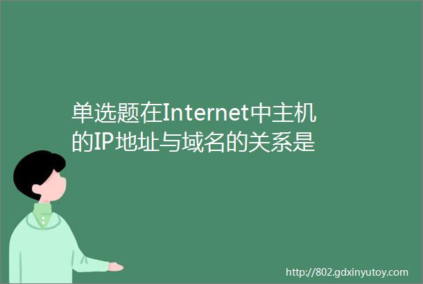 单选题在Internet中主机的IP地址与域名的关系是