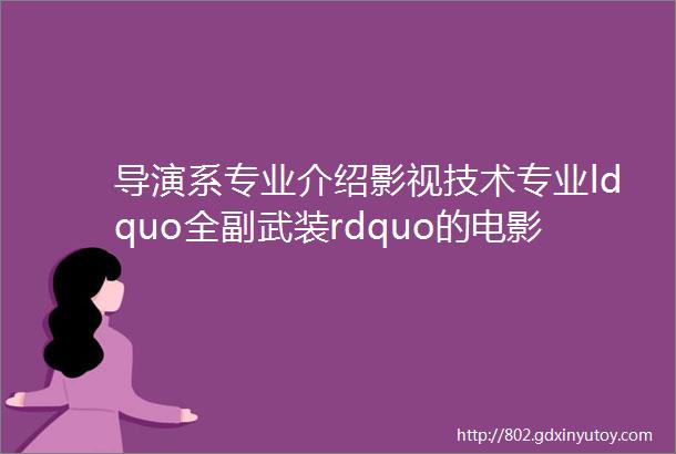 导演系专业介绍影视技术专业ldquo全副武装rdquo的电影制作人