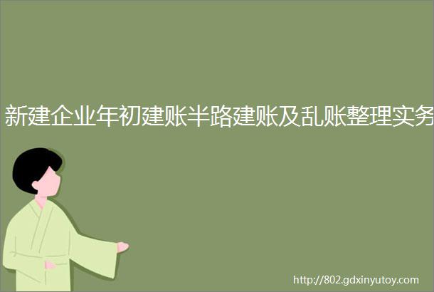 新建企业年初建账半路建账及乱账整理实务