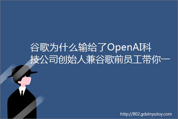 谷歌为什么输给了OpenAI科技公司创始人兼谷歌前员工带你一探究竟