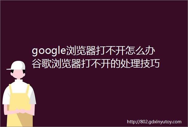 google浏览器打不开怎么办谷歌浏览器打不开的处理技巧