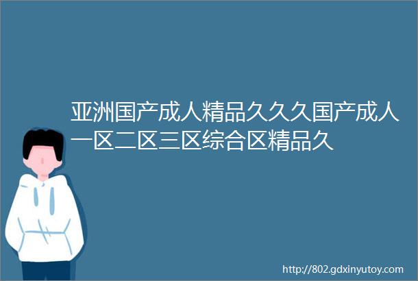 亚洲国产成人精品久久久国产成人一区二区三区综合区精品久