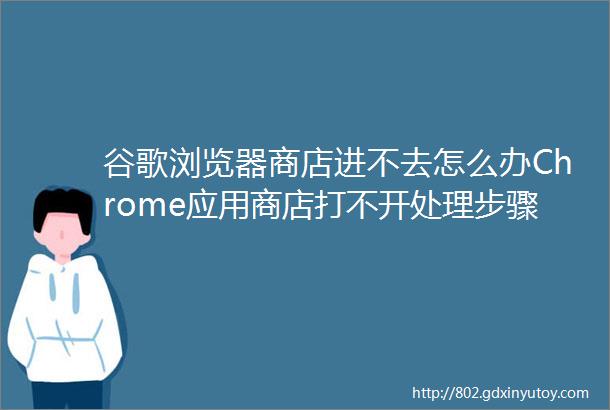 谷歌浏览器商店进不去怎么办Chrome应用商店打不开处理步骤