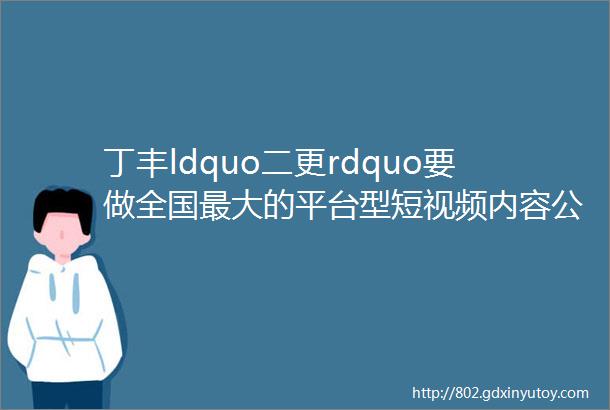 丁丰ldquo二更rdquo要做全国最大的平台型短视频内容公司