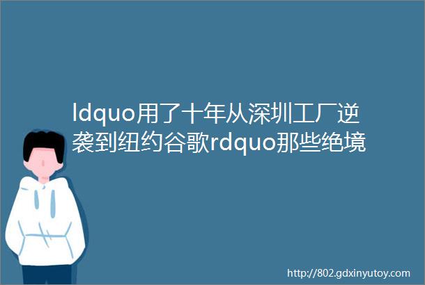 ldquo用了十年从深圳工厂逆袭到纽约谷歌rdquo那些绝境翻盘的人都做对了什么