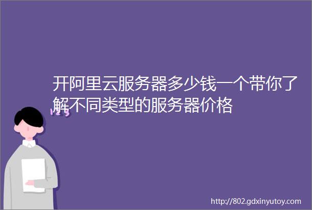 开阿里云服务器多少钱一个带你了解不同类型的服务器价格